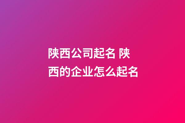 陕西公司起名 陕西的企业怎么起名-第1张-公司起名-玄机派